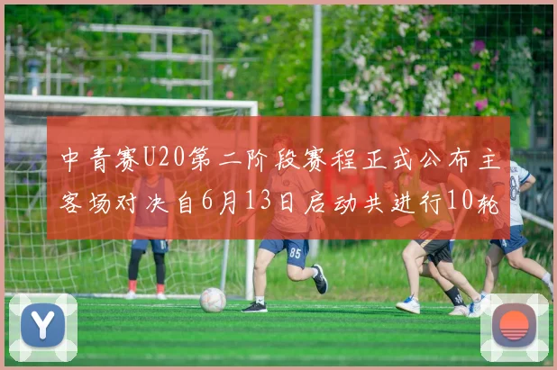 中青赛U20第二阶段赛程正式公布主客场对决自6月13日启动共进行10轮较量