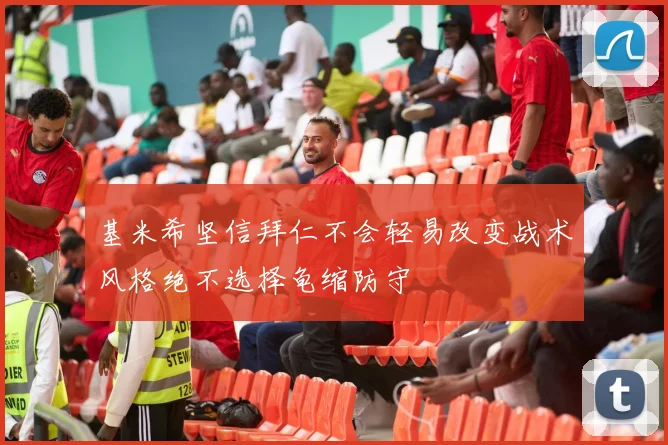 基米希坚信拜仁不会轻易改变战术风格绝不选择龟缩防守
