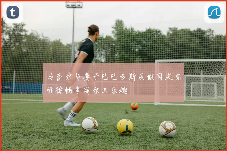 马奎尔与妻子巴巴多斯度假同皮克福德畅享高尔夫乐趣