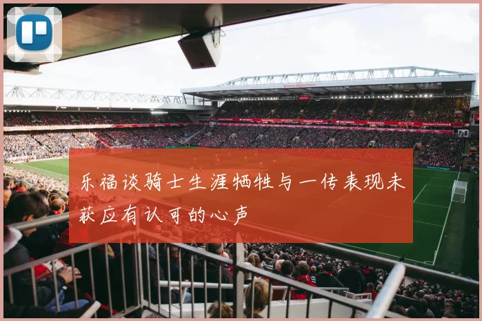 乐福谈骑士生涯牺牲与一传表现未获应有认可的心声