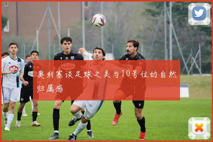 奥利塞谈足球之美与10号位的自然归属感