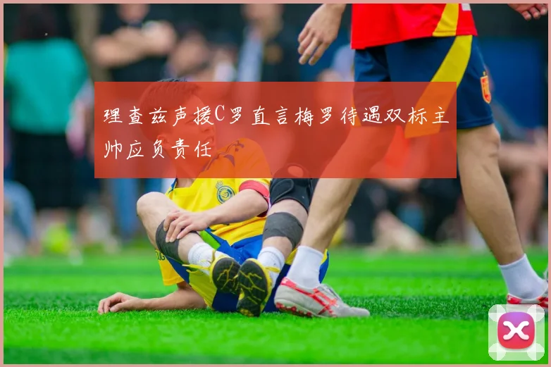 理查兹声援C罗直言梅罗待遇双标主帅应负责任
