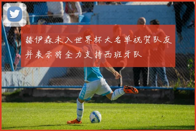 赫伊森未入世界杯大名单祝贺队友并表示将全力支持西班牙队