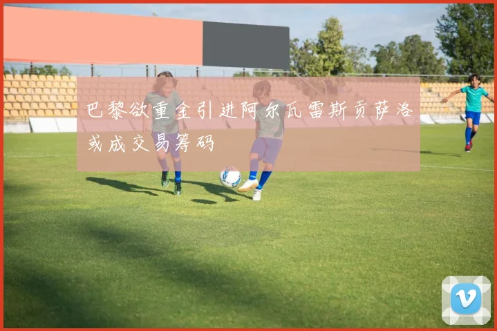 巴黎欲重金引进阿尔瓦雷斯贡萨洛或成交易筹码
