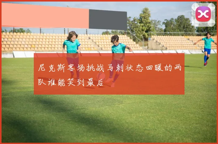尼克斯客场挑战马刺状态回暖的两队谁能笑到最后