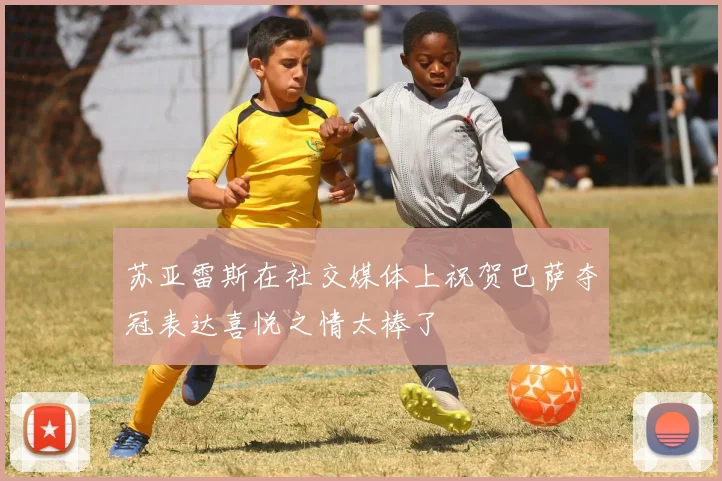 苏亚雷斯在社交媒体上祝贺巴萨夺冠表达喜悦之情太棒了