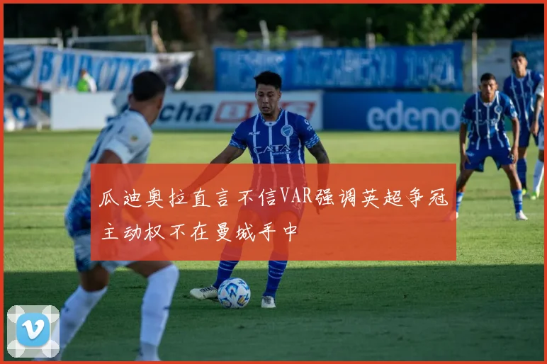瓜迪奥拉直言不信VAR强调英超争冠主动权不在曼城手中