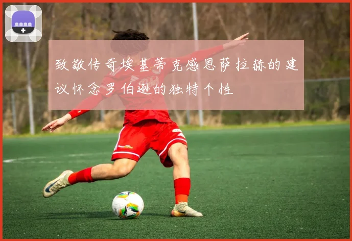 致敬传奇埃基蒂克感恩萨拉赫的建议怀念罗伯逊的独特个性
